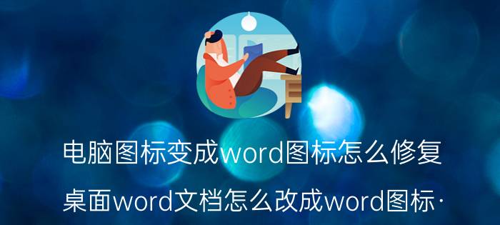 电脑图标变成word图标怎么修复 桌面word文档怎么改成word图标·？